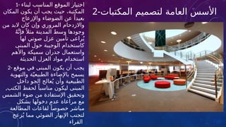 2-‫المكتبات‬ ‫لتصميم‬ ‫العامة‬ ‫األسس‬
1- ‫ا‬
‫لبناء‬ ‫المناسب‬ ‫الموقع‬ ‫ختيار‬
‫المكان‬ ‫يكون‬ ‫أن‬ ‫يجب‬ ‫حيث‬ ،‫المكتبة‬
‫واإلزعاج‬ ‫الضوضاء‬ ‫عن‬ ً‫بعيدا‬
‫المروري‬ ‫واالزدحام‬
‫من‬ ‫البد‬ ‫كان‬ ‫وإن‬
ٌ‫ه‬َّ‫فإن‬ً ‫مثال‬ ‫المدينة‬ ‫وسط‬ ‫وجودها‬
‫لها‬ ‫صوتي‬ ‫عزل‬ ‫تأمين‬ ‫راعى‬ُ‫ي‬
‫المبنى‬ ‫حول‬ ‫الوجيبة‬ ‫كاستخدام‬
‫سميكة‬ ‫جدران‬ ‫واستعمال‬
‫واألهم‬
‫الحديثة‬ ‫العزل‬ ‫مواد‬ ‫استخدام‬
2- ‫موقع‬ ‫في‬ ‫المبنى‬ ‫يكون‬ ‫أن‬ ‫يجب‬
‫والت‬ ‫ة‬ّ‫ي‬‫الطبيع‬ ‫باإلضاءة‬ ‫يسمح‬
‫هوية‬
‫داخل‬ ‫الجو‬ ‫عالج‬ُ‫ي‬ ‫وأن‬ ‫الطبيعية‬
,‫الكتب‬ ‫لحفظ‬ ً‫مناسبا‬ ‫ليكون‬ ‫المبنى‬
‫الشمس‬ ‫ضوء‬ ‫من‬ ‫اإلستفادة‬ ‫وتحقيق‬
‫بشكل‬ ‫دخولها‬ ‫عدم‬ ‫مراعاة‬ ‫مع‬
‫المطالعة‬ ‫لقاعات‬ ً‫خصوصا‬ ‫مباشر‬
‫زعج‬ُ‫ي‬ ‫مما‬ ‫الضوئي‬ ‫اإلبهار‬ ‫لتجنب‬
‫القراء‬
 