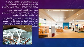 3- ‫بألوان‬ ‫الداخلية‬ ‫الجدران‬ ‫طالء‬ ‫فضل‬ُ‫ي‬
‫هدوء‬ ‫إلضفاء‬ ‫ملفتة‬ ‫أو‬ ‫قوية‬ ‫وغير‬ ‫فاتحة‬
‫باإلتساع‬ ‫شعور‬ ‫وإعطاء‬ ‫القراءة‬ ‫أثناء‬ ‫وراحة‬
4- ‫الجو‬ ‫يوفر‬ ‫الذي‬ ‫األثاث‬ ‫اختيار‬ ‫يجب‬
‫ي‬ّ‫د‬‫يؤ‬ ‫ا‬ّ‫م‬‫م‬ ،‫المكتبة‬ ‫لرواد‬ ‫والراحة‬ ،‫المناسب‬
‫طويلة‬ ‫لفترات‬ ‫فيها‬ ‫بقائهم‬ ‫إلى‬
5- ‫لألطفال‬ ‫المخصص‬ ‫القسم‬ ‫إبعاد‬ ‫راعى‬ُ‫ي‬
‫الضوضاء‬ ‫لتالفي‬ ‫وذلك‬ ‫المطالعة‬ ‫قاعات‬ ‫عن‬
‫ماهية‬ ‫إدراكهم‬ ‫لعدم‬ ‫األطفال‬ ‫عن‬ ‫الصادرة‬
‫المكان‬
 