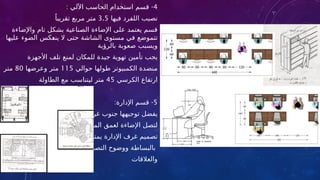 4
: -
‫اآللي‬ ‫الحاسب‬ ‫استخدام‬ ‫قسم‬
‫فيها‬ ‫اللفرد‬ ‫نصيب‬
3.5
ً‫تقريبا‬ ‫مربع‬ ‫متر‬
‫واإلضاءة‬ ‫تام‬ ‫بشكل‬ ‫الصناعية‬ ‫اإلضاءة‬ ‫على‬ ‫يعتمد‬ ‫قسم‬
‫عليها‬ ‫الضوء‬ ‫كس‬t
‫ع‬‫ين‬ ‫ال‬ ‫حتى‬ ‫الشاشة‬ ‫مستوى‬ ‫في‬ ‫تتموضع‬
‫بالرؤية‬ ‫صعوبة‬ ‫ويسبب‬
‫األجهزة‬ ‫تلف‬ ‫لمنع‬ ‫للمكان‬ ‫جيدة‬ ‫تهوية‬ ‫تأمين‬ ‫يجب‬
‫حوالي‬ ‫طولها‬ ‫الكمبيوتر‬ ‫منضدة‬
115
‫وعرضها‬ ‫متر‬
80
‫متر‬
‫الكرسي‬ ‫ارتفاع‬
45
‫الطاولة‬ ‫مع‬ ‫ليتناسب‬ ‫متر‬
5
: -
‫اإلدارة‬ ‫قسم‬
‫غرب‬ ‫جنوب‬ ‫توجيهها‬ ‫يفضل‬
‫المكاتب‬ ‫لعمق‬ ‫اإلضاءة‬ ‫لتصل‬
‫يمتاز‬ ‫اإلدارة‬ ‫غرف‬ ‫تصميم‬
‫التصميم‬ ‫ووضوح‬ ‫بالبساطة‬
‫والعالقات‬
 
