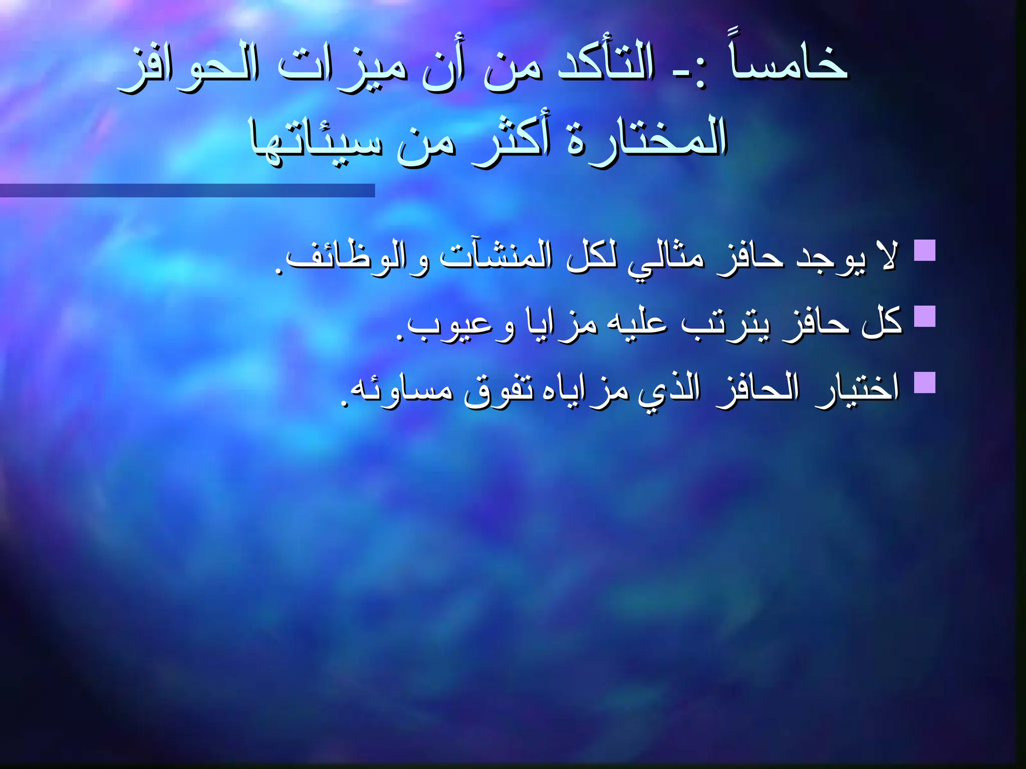 ‫الحوافز‬ ‫ميزات‬ ‫أن‬ ‫من‬ ‫التأكد‬ -: ً‫ا‬‫خامس‬
‫الحوافز‬ ‫ميزات‬ ‫أن‬ ‫من‬ ‫التأكد‬ -: ً‫ا‬‫خامس‬
‫سيئاتها‬ ‫من‬ ‫أكثر‬ ‫المختارة‬
‫سيئاتها‬ ‫من‬ ‫أكثر‬ ‫المختارة‬

.‫والوظائف‬ ‫المنشآت‬ ‫لكل‬ ‫مثالي‬ ‫حافز‬ ‫يوجد‬ ‫ال‬
.‫والوظائف‬ ‫المنشآت‬ ‫لكل‬ ‫مثالي‬ ‫حافز‬ ‫يوجد‬ ‫ال‬

.‫وعيوب‬ ‫مزايا‬ ‫عليه‬ ‫يترتب‬ ‫حافز‬ ‫كل‬
.‫وعيوب‬ ‫مزايا‬ ‫عليه‬ ‫يترتب‬ ‫حافز‬ ‫كل‬

.‫مساوئه‬ ‫تفوق‬ ‫مزاياه‬ ‫الذي‬ ‫الحافز‬ ‫اختيار‬
.‫مساوئه‬ ‫تفوق‬ ‫مزاياه‬ ‫الذي‬ ‫الحافز‬ ‫اختيار‬
 