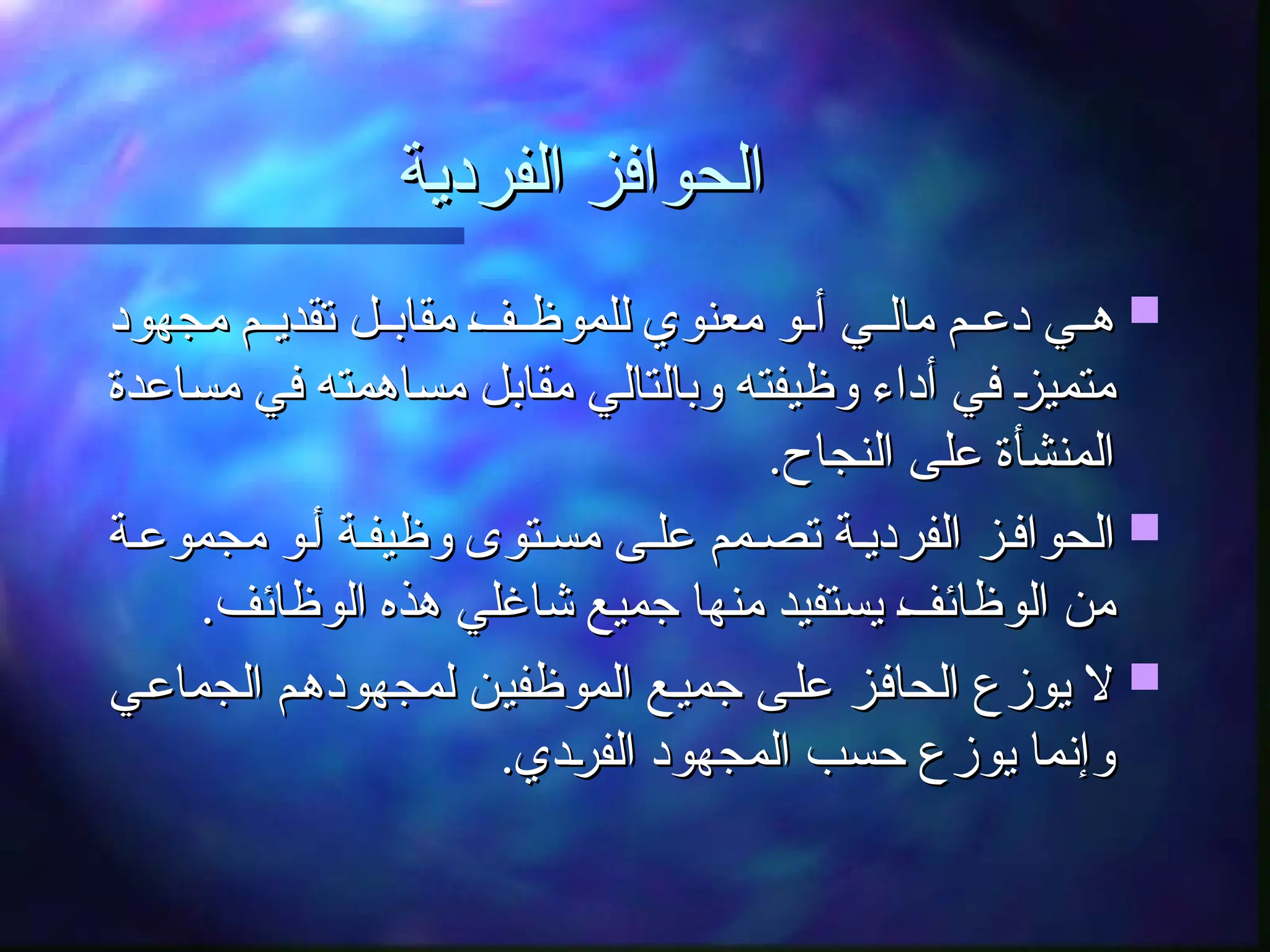 ‫الفردية‬ ‫الحوافز‬
‫الفردية‬ ‫الحوافز‬

‫مجهود‬ ‫ـم‬‫ـ‬‫تقدي‬ ‫ـل‬‫ـ‬‫مقاب‬ ‫ـ‬
‫ف‬‫ـ‬‫ـ‬‫للموظ‬ ‫معنوي‬ ‫ـو‬‫ـ‬‫أ‬ ‫ـي‬‫ـ‬‫مال‬ ‫ـم‬‫ـ‬‫دع‬ ‫ـي‬‫ـ‬‫ه‬
‫مجهود‬ ‫ـم‬‫ـ‬‫تقدي‬ ‫ـل‬‫ـ‬‫مقاب‬ ‫ـ‬
‫ف‬‫ـ‬‫ـ‬‫للموظ‬ ‫معنوي‬ ‫ـو‬‫ـ‬‫أ‬ ‫ـي‬‫ـ‬‫مال‬ ‫ـم‬‫ـ‬‫دع‬ ‫ـي‬‫ـ‬‫ه‬
‫ـاعدة‬‫س‬‫م‬ ‫ـي‬‫ف‬ ‫ـاهمته‬‫س‬‫م‬ ‫ـل‬‫ب‬‫مقا‬ ‫ـي‬‫ل‬‫وبالتا‬ ‫ـه‬‫ت‬‫وظيف‬ ‫أداء‬ ‫ـي‬‫ف‬ ‫ـ‬
‫ز‬‫ـ‬‫ي‬‫متم‬
‫ـاعدة‬‫س‬‫م‬ ‫ـي‬‫ف‬ ‫ـاهمته‬‫س‬‫م‬ ‫ـل‬‫ب‬‫مقا‬ ‫ـي‬‫ل‬‫وبالتا‬ ‫ـه‬‫ت‬‫وظيف‬ ‫أداء‬ ‫ـي‬‫ف‬ ‫ـ‬
‫ز‬‫ـ‬‫ي‬‫متم‬
.‫النجاح‬ ‫على‬ ‫المنشأة‬
.‫النجاح‬ ‫على‬ ‫المنشأة‬

‫مجموعـة‬ ‫أـو‬ ‫وظيفـة‬ ‫مسـتوى‬ ‫علـى‬ ‫تصـمم‬ ‫الفرديـة‬ ‫الحوافـز‬
‫مجموعـة‬ ‫أـو‬ ‫وظيفـة‬ ‫مسـتوى‬ ‫علـى‬ ‫تصـمم‬ ‫الفرديـة‬ ‫الحوافـز‬
.‫الوظائف‬ ‫هذه‬ ‫شاغلي‬ ‫جميع‬ ‫منها‬ ‫يستفيد‬ ‫ـ‬
‫ف‬‫الوظائ‬ ‫من‬
.‫الوظائف‬ ‫هذه‬ ‫شاغلي‬ ‫جميع‬ ‫منها‬ ‫يستفيد‬ ‫ـ‬
‫ف‬‫الوظائ‬ ‫من‬

‫ـي‬‫ع‬‫الجما‬ ‫ـم‬‫ه‬‫لمجهود‬ ‫ـن‬‫ي‬‫الموظف‬ ‫ـع‬‫ي‬‫جم‬ ‫ـى‬‫ل‬‫ع‬ ‫ـز‬‫ف‬‫الحا‬ ‫يوزع‬ ‫ال‬
‫ـي‬‫ع‬‫الجما‬ ‫ـم‬‫ه‬‫لمجهود‬ ‫ـن‬‫ي‬‫الموظف‬ ‫ـع‬‫ي‬‫جم‬ ‫ـى‬‫ل‬‫ع‬ ‫ـز‬‫ف‬‫الحا‬ ‫يوزع‬ ‫ال‬
.‫ـدي‬
‫ر‬‫الف‬ ‫المجهود‬ ‫حسب‬ ‫يوزع‬ ‫وإنما‬
.‫ـدي‬
‫ر‬‫الف‬ ‫المجهود‬ ‫حسب‬ ‫يوزع‬ ‫وإنما‬
 