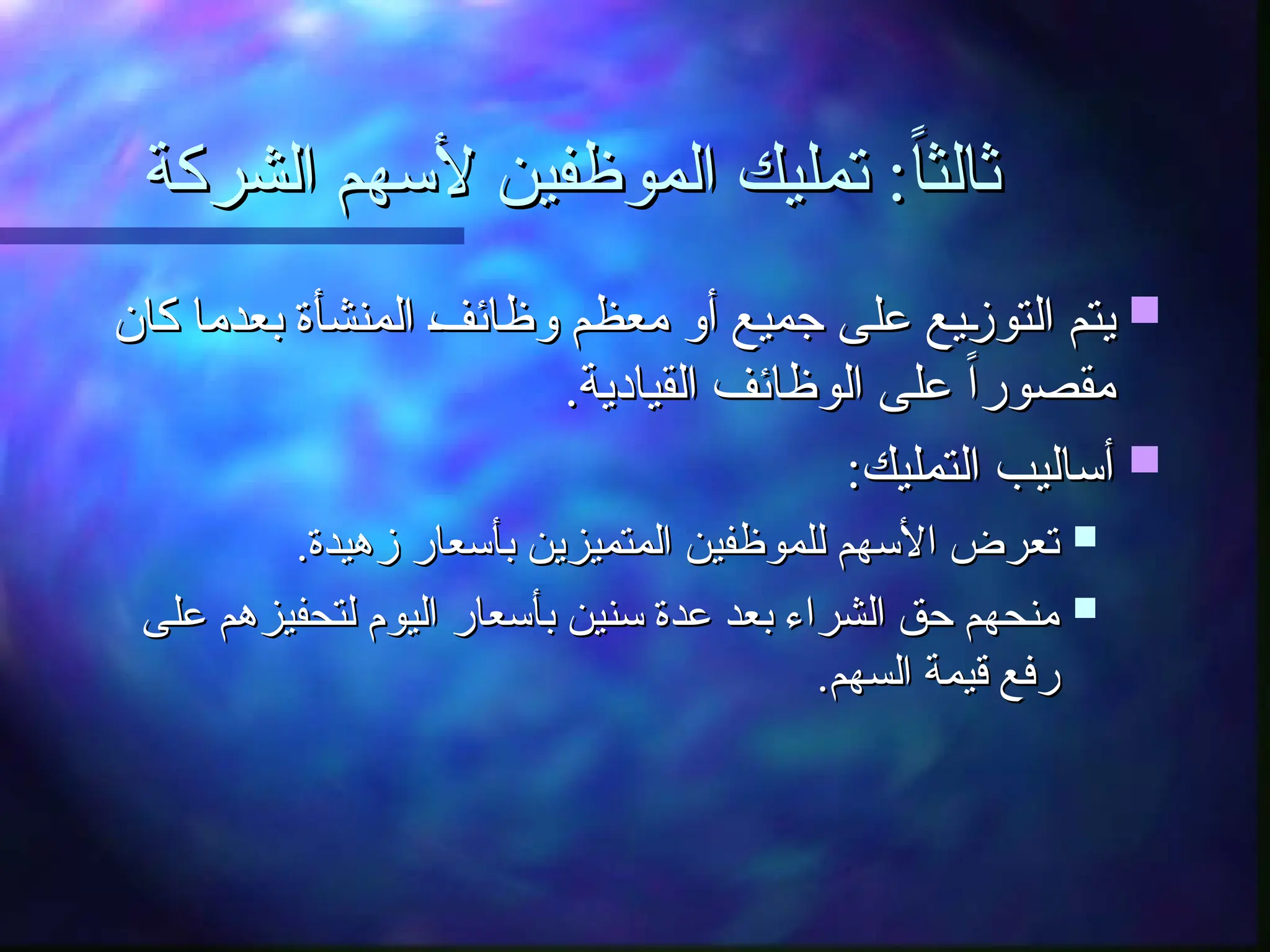 ‫الشركة‬ ‫ألسهم‬ ‫الموظفين‬ ‫تمليك‬ :ً‫ا‬‫ثالث‬
‫الشركة‬ ‫ألسهم‬ ‫الموظفين‬ ‫تمليك‬ :ً‫ا‬‫ثالث‬

‫كان‬ ‫بعدما‬ ‫المنشأة‬ ‫ـ‬
‫ف‬‫وظائ‬ ‫معظم‬ ‫أو‬ ‫جميع‬ ‫على‬ ‫ـيع‬
‫ز‬‫التو‬ ‫يتم‬
‫كان‬ ‫بعدما‬ ‫المنشأة‬ ‫ـ‬
‫ف‬‫وظائ‬ ‫معظم‬ ‫أو‬ ‫جميع‬ ‫على‬ ‫ـيع‬
‫ز‬‫التو‬ ‫يتم‬
.‫القيادية‬ ‫الوظائف‬ ‫على‬ ً‫ا‬‫مقصور‬
.‫القيادية‬ ‫الوظائف‬ ‫على‬ ً‫ا‬‫مقصور‬

:‫التمليك‬ ‫أساليب‬
:‫التمليك‬ ‫أساليب‬

.‫زهيدة‬ ‫بأسعار‬ ‫المتميزين‬ ‫للموظفين‬ ‫األسهم‬ ‫تعرض‬
.‫زهيدة‬ ‫بأسعار‬ ‫المتميزين‬ ‫للموظفين‬ ‫األسهم‬ ‫تعرض‬

‫على‬ ‫لتحفيزهم‬ ‫اليوم‬ ‫بأسعار‬ ‫سنين‬ ‫عدة‬ ‫بعد‬ ‫الشراء‬ ‫حق‬ ‫منحهم‬
‫على‬ ‫لتحفيزهم‬ ‫اليوم‬ ‫بأسعار‬ ‫سنين‬ ‫عدة‬ ‫بعد‬ ‫الشراء‬ ‫حق‬ ‫منحهم‬
.‫السهم‬ ‫قيمة‬ ‫رفع‬
.‫السهم‬ ‫قيمة‬ ‫رفع‬
 