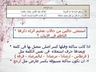 • ‫كلمة‬ ‫في‬ ‫بها‬ ‫متصل‬ ‫اصلي‬ ‫كسر‬ ‫وقبلها‬ ‫ساكنة‬ ‫كانت‬ ‫اذا‬
‫مثل‬ ‫الكلمة‬ ‫نفس‬ ‫في‬ ‫استعالء‬ ‫حرف‬ ‫وبعدها‬
(
‫فرقة‬ - ‫لبالمرصاد‬ - ‫مرصادا‬ - ‫ارصادا‬ - ‫قرطاس‬
)
• ٢
‫مثل‬ ‫عارض‬ ‫بكسر‬ ‫مسبوقة‬ ‫ساكنة‬ ‫تكون‬ ‫ان‬ -
‫ارجع‬
• ‫ذكرها‬ ‫الراء‬ ‫تفخيم‬ ‫حاالت‬ ‫من‬ ‫حالتين‬ ‫استنتجي‬
‫؟‬ ‫االبيات‬ ‫في‬ ‫الناظم‬
 