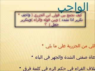 ‫الواجب‬
• ( ‫الجزري‬ ‫ابن‬ ‫قولي‬ ‫بين‬ ‫نجمع‬ ‫كيف‬
‫واخف‬
‫تشدد‬ ‫اذا‬ ‫تكرير‬
) ‫والراء‬ ‫قوله‬ ‫وبين‬ )
‫وبتكرير‬
‫جعل‬
‫؟‬ )
• ‫يلي‬ ‫ما‬ ‫على‬ ‫الجزرية‬ ‫من‬ ‫دللي‬
• ‫الباء‬ ‫في‬ ‫والجهر‬ ‫الشدة‬ ‫صفتي‬ ‫عاة‬
• ‫فرق‬ ‫كلمة‬ ‫في‬ ‫الرء‬ ‫حكم‬ ‫في‬ ‫القراء‬ ‫تالف‬
 