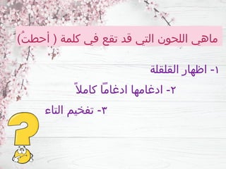 )ُ‫ت‬‫أحط‬ ( ‫كلمة‬ ‫في‬ ‫تقع‬ ‫قد‬ ‫التي‬ ‫اللحون‬ ‫ماهي‬
١
‫القلقلة‬ ‫اظهار‬ -
٢
ً‫كامال‬ ‫ادغامًا‬ ‫ادغامها‬ -
٣
‫التاء‬ ‫تفخيم‬ -
 