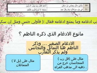 ‫سكن‬ ‫إن‬ ‫ومثل‬ ‫جنس‬ ‫فأولي‬ (: ‫فقال‬ ‫ادغامه‬ ‫يمتنع‬ ‫وما‬ ‫ادغامه‬ ‫جب‬
‫وذكر‬ … ‫الصغير‬ ‫االدغام‬
‫والتجانس‬ ‫التماثل‬ ‫هنا‬ ‫الناظم‬
‫التقارب‬ ‫يذكر‬ ‫ولم‬
‫؟‬ ‫الناظم‬ ‫ذكره‬ ‫الذي‬ ‫االدغام‬ ‫مانوع‬
( ‫رب‬ ‫)قل‬ ‫على‬ ‫مثال‬
‫من‬ ‫خرج‬ ‫المتجانسان‬
‫الفراء‬ ‫مذهب‬ ‫الى‬ ‫ذهبه‬ .
( ‫ال‬ ‫)بل‬ ‫على‬ ‫مثال‬
‫المتماثالن‬
 