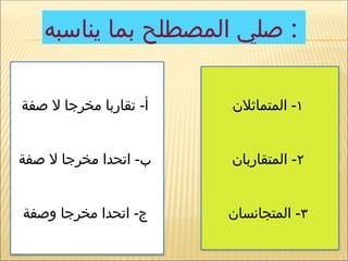 ‫يناسبه‬ ‫بما‬ ‫المصطلح‬ ‫صلي‬ :
١
‫المتماثالن‬ -
٢
‫المتقاربان‬ -
٣
‫المتجانسان‬ -
‫صفة‬ ‫ال‬ ‫مخرجا‬ ‫تقاربا‬ -‫أ‬
‫صفة‬ ‫ال‬ ‫مخرجا‬ ‫اتحدا‬ -‫ب‬
‫وصفة‬ ‫مخرجا‬ ‫اتحدا‬ -‫ج‬
 