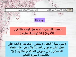 ‫والحظ‬
‫على‬ ‫والحث‬ ‫ـيض‬
‫ر‬‫التح‬ ‫يمعنى‬ ) ‫الحض‬ ( ‫منها‬ ‫وليس‬
‫طعام‬ ‫على‬ ‫يحض‬ ‫وال‬ ( ‫بالضاد‬ ‫فهي‬ ‫الشيء‬ ‫فعل‬
‫وال‬ ( ‫والماعون‬ ‫الحاقة‬ ‫سورتي‬ ‫في‬ ) ‫المسكين‬
‫ـ‬
‫ر‬‫الفج‬ ‫سورة‬ ) ‫تحاضون‬
‫في‬ ‫حظا‬ ‫لهم‬ ‫يجعل‬ ‫اال‬ ( ‫النصيب‬ ‫بمعنى‬
) ‫عظيم‬ ‫حظ‬ ‫ذو‬ ‫اال‬ ( )‫اآلخرة‬
 