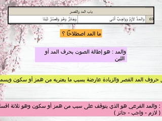 ‫أو‬ ‫المد‬ ‫بحرف‬ ‫الصوت‬ ‫إطالة‬ ‫هو‬ : ‫والمد‬
‫اللين‬
‫ويسمى‬ ‫سكون‬ ‫أو‬ ‫همز‬ ‫من‬ ‫يعتريه‬ ‫ما‬ ‫بسبب‬ ‫عارضة‬ ‫والزيادة‬ ‫القصر‬ ‫المد‬ ‫حروف‬ ‫ي‬
‫اقسا‬ ‫ثالثة‬ ‫وهو‬ ‫سكون‬ ‫أو‬ ‫همز‬ ‫من‬ ‫سبب‬ ‫على‬ ‫يتوقف‬ ‫الذي‬ ‫هو‬ ‫الفرعي‬ ‫والمد‬ :
( ‫جائز‬ - ‫واجب‬ - ‫الزم‬ )
‫؟‬ ‫اصطالحًا‬ ‫المد‬ ‫ما‬
 