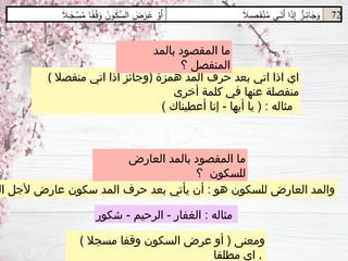 ( ‫منفصال‬ ‫اتي‬ ‫اذا‬ ‫)وجائز‬ ‫همزة‬ ‫المد‬ ‫حرف‬ ‫بعد‬ ‫اتي‬ ‫اذا‬ ‫اي‬
‫أخرى‬ ‫كلمة‬ ‫في‬ ‫عنها‬ ‫منفصلة‬
) ‫أعطيناك‬ ‫إنا‬ - ‫أيها‬ ‫يا‬ ( : ‫مثاله‬
) ‫مسجال‬ ‫وقفا‬ ‫السكون‬ ‫عرض‬ ‫أو‬ ( ‫ومعنى‬
‫مطلقا‬ ‫اي‬ .
‫ال‬ ‫ألجل‬ ‫عارض‬ ‫سكون‬ ‫المد‬ ‫حرف‬ ‫بعد‬ ‫يأتي‬ ‫أن‬ : ‫هو‬ ‫للسكون‬ ‫العارض‬ ‫والمد‬
‫شكور‬ - ‫الرحيم‬ - ‫الغفار‬ : ‫مثاله‬
‫العارض‬ ‫بالمد‬ ‫المقصود‬ ‫ما‬
‫؟‬ ‫للسكون‬
‫بالمد‬ ‫المقصود‬ ‫ما‬
‫؟‬ ‫المنفصل‬
 