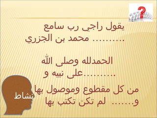 ‫نشاط‬
‫سامع‬ ‫رب‬ ‫راجي‬ ‫يقول‬
‫الجزري‬ ‫بن‬ ‫محمد‬ ……….
‫هللا‬ ‫وصلى‬ ‫الحمدلله‬
‫و‬ ‫نبيه‬ ‫………على‬.
‫بها‬ ‫وموصول‬ ‫مقطوع‬ ‫كل‬ ‫من‬
‫بها‬ ‫تكتب‬ ‫تكن‬ ‫لم‬ .……‫و‬
 