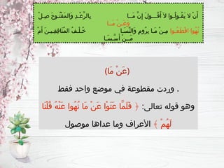 (‫َا‬‫م‬ ْ‫ن‬َ‫ع‬)
‫فقط‬ ‫واحد‬ ‫موضع‬ ‫في‬ ‫مقطوعة‬ ‫وردت‬ .
:‫تعالى‬ ‫قوله‬ ‫وهو‬
‫َا‬‫ن‬ْ‫ل‬ُ‫ق‬ ُ‫ه‬ْ‫ن‬َ‫ع‬ ‫ُوا‬‫ه‬ُ‫ن‬ ‫َا‬‫م‬ ْ‫ن‬َ‫ع‬ ‫ْا‬‫و‬َ‫ت‬َ‫ع‬ ‫َّا‬‫م‬َ‫ل‬َ‫ف‬ ﴿
﴾ ْ‫م‬ُ‫ه‬َ‫ل‬
‫موصول‬ ‫عداها‬ ‫وما‬ ‫األعراف‬
ْ‫ل‬‫ِـ‬‫ص‬ َ‫ح‬‫ُـو‬‫ت‬ْ‫ف‬َ‫م‬‫َال‬‫و‬ ِ‫د‬‫ْـ‬‫ع‬َّ‫ر‬‫ِال‬‫ب‬ ‫َــا‬‫م‬ َّ‫ن‬ِ‫إ‬ َ‫ل‬‫ُـــو‬‫ق‬َ‫أ‬ َ‫ال‬ ‫ُـوا‬‫ل‬‫ُـو‬‫ق‬َ‫ي‬ ‫ال‬ ْ‫ن‬َ‫أ‬
‫َــا‬‫م‬ ْ‫ن‬‫َـ‬‫ع‬َ‫و‬
‫ُـوا‬‫ع‬َ‫ط‬ْ‫ق‬‫ا‬ ‫ُوا‬‫ه‬ُ‫ن‬
ْ‫م‬َ‫أ‬ َ‫ن‬‫ِـيـ‬‫ق‬ِ‫ف‬‫َا‬‫ن‬ُ‫م‬‫ال‬ ُ‫ف‬‫ْـ‬‫ل‬‫ُـ‬‫خ‬ ‫َـا‬‫س‬ِّ‫ن‬‫َال‬‫و‬ ٍ‫م‬‫ُو‬‫ر‬ِ‫ب‬ ‫َـا‬‫م‬ ْ‫ن‬‫ِـ‬‫م‬
‫َـا‬‫س‬‫َّـ‬‫س‬َ‫أ‬ ْ‫ن‬‫َــ‬‫م‬
 