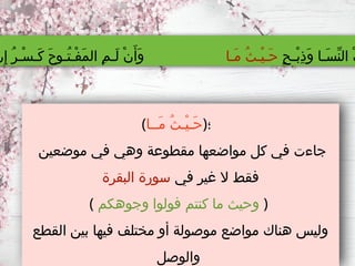 (‫َــا‬‫م‬ ُ‫ث‬‫ْـ‬‫ي‬‫َـ‬‫ح‬)‫؛‬
‫موضعين‬ ‫في‬ ‫وهي‬ ‫مقطوعة‬ ‫مواضعها‬ ‫كل‬ ‫في‬ ‫جاءت‬
‫في‬ ‫غير‬ ‫ال‬ ‫فقط‬
‫البقرة‬ ‫سورة‬
( ‫وجوهكم‬ ‫فولوا‬ ‫كنتم‬ ‫ما‬ ‫وحيث‬ )
‫القطع‬ ‫بين‬ ‫فيها‬ ‫مختلف‬ ‫أو‬ ‫موصولة‬ ‫مواضع‬ ‫هناك‬ ‫وليس‬
‫والوصل‬
ٍ‫ح‬‫ْـ‬‫ب‬ِ‫ذ‬َ‫و‬ ‫َـا‬‫س‬ِّ‫ن‬‫ال‬ ْ‫ت‬
‫َـا‬‫م‬ ُ‫ث‬‫ْـ‬‫ي‬‫َـ‬‫ح‬
‫ن‬ِ‫إ‬ ُ‫ر‬‫ْـ‬‫س‬‫َـ‬‫ك‬ َ‫ح‬‫ُـو‬‫ت‬‫ْـ‬‫ف‬َ‫م‬‫ال‬ ِ‫م‬‫َـ‬‫ل‬ ْ‫ن‬َ‫َأ‬‫و‬
 