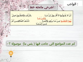 ‫الواجب‬ :
‫خط‬ ‫ماتحته‬ ‫اشرحي‬ :
ْ‫ل‬‫ِـ‬‫ص‬ َ‫ح‬‫ُـو‬‫ت‬ْ‫ف‬َ‫م‬‫َال‬‫و‬ ِ‫د‬‫ْـ‬‫ع‬َّ‫ر‬‫ِال‬‫ب‬ ‫َــا‬‫م‬ َّ‫ن‬ِ‫إ‬ َ‫ل‬‫ُـــو‬‫ق‬َ‫أ‬ َ‫ال‬ ‫ُـوا‬‫ل‬‫ُـو‬‫ق‬َ‫ي‬ ‫ال‬ ْ‫ن‬َ‫أ‬
‫َــا‬‫م‬ ْ‫ن‬‫َـ‬‫ع‬َ‫و‬
‫ُـوا‬‫ع‬َ‫ط‬ْ‫ق‬‫ا‬ ‫ُوا‬‫ه‬ُ‫ن‬
ْ‫م‬َ‫أ‬ َ‫ن‬‫ِـيـ‬‫ق‬ِ‫ف‬‫َا‬‫ن‬ُ‫م‬‫ال‬ ُ‫ف‬‫ْـ‬‫ل‬‫ُـ‬‫خ‬ ‫َـا‬‫س‬ِّ‫ن‬‫َال‬‫و‬ ٍ‫م‬‫ُو‬‫ر‬ِ‫ب‬ ‫َـا‬‫م‬ ْ‫ن‬‫ِـ‬‫م‬
‫َـا‬‫س‬‫َّـ‬‫س‬َ‫أ‬ ْ‫ن‬‫َــ‬‫م‬
- ‫؟‬ ‫موصولة‬ )‫ما‬ ‫بئس‬ ( ‫فيها‬ ‫جاءت‬ ‫التي‬ ‫المواضع‬ ‫عدد‬ ‫كم‬
 