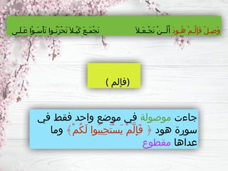 ‫جاءت‬
‫موصولة‬
‫في‬ ‫فقط‬ ‫واحد‬ ‫موضع‬ ‫في‬
‫هود‬ ‫سورة‬
﴾ْ‫م‬ُ‫ك‬َ‫ل‬ ‫ُوا‬‫ب‬‫ِي‬‫ج‬َ‫ت‬ْ‫س‬َ‫ي‬ ْ‫م‬َّ‫ل‬ِ‫إ‬َ‫ف‬ ﴿
‫وما‬
‫عداها‬
‫مقطوع‬
ْ‫ل‬‫ِـ‬‫ص‬َ‫و‬
َ‫د‬‫ُـو‬‫ه‬ ْ‫م‬‫َّـ‬‫ل‬ِ‫إ‬َ‫ف‬
‫َـى‬‫ل‬‫َـ‬‫ع‬ ‫ْا‬‫و‬‫َـ‬‫س‬ْ‫أ‬َ‫ت‬ ‫ُـوا‬‫ن‬َ‫ز‬ْ‫ح‬َ‫ت‬َ‫ْـال‬‫ي‬َ‫ك‬ َ‫ع‬‫َـ‬‫م‬ْ‫ج‬َ‫ن‬ َ‫َـال‬‫ع‬‫ْـ‬‫ج‬َ‫ن‬ ْ‫ن‬‫َّــ‬‫ل‬َ‫أ‬
( ‫)فإلم‬
 