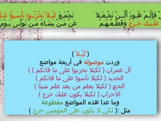 (َ‫ْـال‬‫ي‬َ‫ك‬)
‫وردت‬
‫موصولة‬
‫مواضع‬ ‫أربعة‬ ‫في‬
( ( ‫فاتكم‬ ‫ما‬ ‫على‬ ‫تحزنوا‬ ‫لكيال‬ ) ‫عمران‬ ‫آل‬
( ‫فاتكم‬ ‫ما‬ ‫على‬ ‫تأسوا‬ ‫لكيال‬ ) ‫الحديد‬
( ‫شيئا‬ ‫علم‬ ‫بعد‬ ‫من‬ ‫يعلم‬ ‫لكيال‬ ) ‫ـ‬
‫ج‬‫الح‬
( ‫حرج‬ ‫عليك‬ ‫يكون‬ ‫لكيال‬ ) ‫االحزاب‬
‫المواضع‬ ‫هذه‬ ‫عدا‬ ‫وما‬
‫مقطوعة‬
(: ‫مثل‬
‫حرج‬ ‫المؤمنين‬ ‫على‬ ‫يكون‬ ‫ال‬ ‫لكي‬
)
َ‫ع‬‫َـ‬‫م‬ْ‫ج‬َ‫ن‬ َ‫َـال‬‫ع‬‫ْـ‬‫ج‬َ‫ن‬ ْ‫ن‬‫َّــ‬‫ل‬َ‫أ‬ َ‫د‬‫ُـو‬‫ه‬ ْ‫م‬‫َّـ‬‫ل‬ِ‫إ‬َ‫ف‬ ْ‫ل‬
‫َـ‬‫ل‬‫َـ‬‫ع‬ ‫ْا‬‫و‬‫َـ‬‫س‬ْ‫أ‬َ‫ت‬ ‫ُـوا‬‫ن‬َ‫ز‬ْ‫ح‬َ‫ت‬ َ‫ْـال‬‫ي‬َ‫ك‬
ٌ‫ج‬َ‫ر‬‫َـ‬‫ح‬ َ‫ك‬‫ْـ‬‫ي‬‫َـ‬‫ل‬َ‫ع‬ ٌّ
َ‫م‬ْ‫و‬‫َـ‬‫ي‬ ‫َّـى‬‫ل‬َ‫و‬َ‫ت‬ ْ‫ن‬‫َـ‬‫م‬ ُ‫ء‬‫َـا‬‫ش‬َ‫ي‬ ْ‫ن‬‫َـ‬‫م‬ ْ‫ن‬َ‫ع‬ ْ‫م‬‫ُـ‬‫ه‬‫ُـ‬‫ع‬‫ْـ‬‫ط‬َ‫ق‬َ‫و‬
 