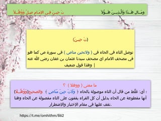 (َ‫ن‬‫ِيـ‬‫ح‬ َ‫ت‬)
‫في‬ ‫الحاء‬ ‫في‬ ‫التاء‬ ‫توصل‬
) ‫مناص‬ ‫والتحين‬ (
‫هو‬ ‫كما‬ ‫ص‬ ‫سورة‬ ‫في‬
‫عنه‬ ‫هللا‬ ‫رضي‬ ‫عفان‬ ‫بن‬ ‫عثمان‬ ‫سيدنا‬ ‫مصحف‬ ‫اي‬ ‫االمام‬ ‫مصحف‬ ‫في‬
‫ضعيف‬ ‫قول‬ ‫وهذا‬ |
َ‫ُال‬‫ؤ‬‫َــ‬‫ه‬ َ‫ن‬‫ِيــ‬‫ذ‬‫َّـ‬‫ل‬‫َا‬‫و‬ ‫َا‬‫ذ‬‫َــ‬‫ه‬ ِ‫ل‬‫َــا‬‫م‬‫و‬
َ‫ِّــال‬‫ه‬ُ‫و‬َ‫و‬ ْ‫ل‬‫ِـ‬‫ص‬ ِ‫م‬‫َـا‬‫م‬‫اإل‬ ‫ِـي‬‫ف‬ َ‫ن‬‫ِيـ‬‫ح‬ َ‫ت‬
‫؟‬ ) ‫ووهال‬ ( ‫معنى‬ ‫ما‬
( ‫ِّــاَل‬‫ه‬ُ‫و‬َ‫و‬) ﴿ ‫بالحاء‬ ‫موصولة‬ ‫التاء‬ ‫أن‬ ‫قال‬ ‫من‬ ‫ِّط‬‫ل‬‫غ‬ :‫أي‬ ‫؛‬
ٍ‫ص‬‫َا‬‫ن‬َ‫م‬ َ‫ن‬‫ِي‬‫ح‬ َ‫ت‬ ‫َاَل‬‫و‬
﴾
‫والصحيح‬
‫وهنا‬ ‫الحاء‬ ‫عن‬ ‫مفصولة‬ ‫التاء‬ ‫على‬ ‫يقفون‬ ‫القراء‬ ‫كل‬ ‫أن‬ ‫بدليل‬ ‫الحاء‬ ‫عن‬ ‫مقطوعة‬ ‫أنها‬
‫واإلضطرار‬ ‫اإلختبار‬ ‫مقام‬ ‫في‬ ‫عليها‬ ‫نقف‬.
https://t.me/omhithm/862
 