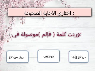 ‫الصحيحة‬ ‫االجابة‬ ‫اختاري‬ :
‫في‬ ‫)موصولة‬ ‫فإلم‬ ( ‫كلمة‬ ‫وردت‬:
‫موضعين‬ ‫واحد‬ ‫موضع‬
‫مواضع‬ ‫أربع‬
 