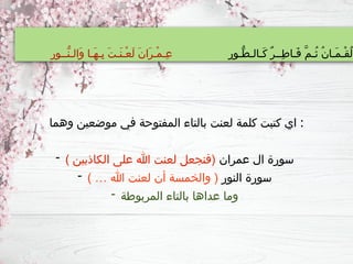 ِ‫ر‬‫ُّـو‬‫ط‬‫َـالـ‬‫ك‬ ٌ‫ر‬‫ِــ‬‫ط‬‫َـا‬‫ف‬ َّ‫م‬‫ُـ‬‫ث‬ ُ‫ن‬‫َـا‬‫م‬‫ْـ‬‫ق‬ُ‫ل‬
ِ‫ر‬‫ُّــو‬‫ن‬‫َالـ‬‫و‬ ‫َـا‬‫ه‬‫ِـ‬‫ب‬ َ‫ت‬‫َـ‬‫ن‬‫ْـ‬‫ع‬َ‫ل‬ َ‫ن‬‫َا‬‫ر‬‫ْـ‬‫م‬‫ِـ‬‫ع‬
‫وهما‬ ‫موضعين‬ ‫في‬ ‫المفتوحة‬ ‫بالتاء‬ ‫لعنت‬ ‫كلمة‬ ‫كتبت‬ ‫اي‬ :
- ‫عمران‬ ‫ال‬ ‫سورة‬
) ‫الكاذبين‬ ‫على‬ ‫هللا‬ ‫لعنت‬ ‫(فنجعل‬
- ‫النور‬ ‫سورة‬
) … ‫هللا‬ ‫لعنت‬ ‫أن‬ ‫والخمسة‬ (
- ‫المربوطة‬ ‫بالتاء‬ ‫عداها‬ ‫وما‬
 