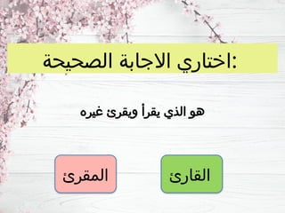 ‫الصحيحة‬ ‫االجابة‬ ‫اختاري‬:
‫غيره‬ ‫ويقرئ‬ ‫يقرأ‬ ‫الذي‬ ‫هو‬
‫القارئ‬
‫المقرئ‬
 