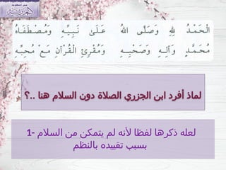 ‫الجزري‬ ‫ابن‬ ‫أفرد‬ ‫لماذ‬
.. ‫هنا‬ ‫السالم‬ ‫دون‬ ‫الصالة‬
‫؟‬
1- ‫السالم‬ ‫من‬ ‫يتمكن‬ ‫لم‬ ‫ألنه‬ ‫لفظا‬ ‫ذكرها‬ ‫لعله‬
‫بالنظم‬ ‫تقييده‬ ‫بسبب‬
 