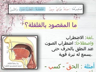 ‫بالقلقلة؟‬ ‫المقصود‬ ‫ما‬
‫لغة‬
‫االضطراب‬ : .
‫ًا‬‫ح‬‫واصطال‬
‫الصوت‬ ‫اضطراب‬ :
‫حتى‬ ‫بالحرف‬ ‫النطق‬ ‫عند‬
‫قوية‬ ‫نبرة‬ ‫له‬ ‫يسمع‬.
‫أمثلة‬
‫الح‬ :
ّ‫ق‬
‫كس‬ -
‫ب‬
-
 