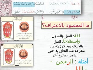 ‫باالنحراف؟‬ ‫المقصود‬ ‫ما‬
‫لغة‬
‫والعدول‬ ‫الميل‬ : .
‫ًا‬‫ح‬‫واصطال‬
‫الميل‬ :
‫من‬ ‫خروجه‬ ‫بعد‬ ‫ـف‬
‫ر‬‫بالح‬
‫حتى‬ ‫به‬ ‫النطق‬ ‫عند‬ ‫مخرجه‬
‫آخر‬ ‫بمخرج‬ ‫يتصل‬.
‫أمثلة‬
‫ال‬ :
‫ر‬
‫حمن‬
-
 