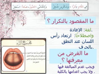 ‫؟‬ ‫بالتكرار‬ ‫المقصود‬ ‫ما‬
‫لغة‬
‫اإلعادة‬ : .
‫ًا‬‫ح‬‫واصطال‬
‫رأس‬ ‫ارتعاد‬ :
‫النطق‬ ‫عند‬ ‫اللسان‬
‫بالحرف‬.
• ‫للراء‬ ‫مالزمة‬ ‫التكرار‬ ‫صفة‬
‫فيها‬ ‫المبالغة‬ ‫عدم‬ ‫ويجب‬
‫بالكلية‬ ‫اعدامها‬ ‫يجب‬ ‫وال‬ .
‫من‬ ‫الغرض‬ ‫ما‬
‫؟‬ ‫معرفتها‬
 