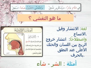 ‫؟‬ ‫التفشي‬ ‫هو‬ ‫ما‬
‫لغة‬
‫وقيل‬ ‫االنتشار‬ :
‫االتساع‬.
‫ًا‬‫ح‬‫واصطال‬
‫خروج‬ ‫انتشار‬ :
‫والحنك‬ ‫اللسان‬ ‫بين‬ ‫الريح‬
‫النطق‬ ‫عند‬ ‫األعلى‬
‫بالحرف‬.
‫أمثلة‬
‫ال‬ :
‫ش‬
- ‫ر‬
‫ش‬
‫آء‬
 