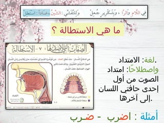 ‫؟‬ ‫االستطالة‬ ‫هي‬ ‫ما‬
‫لغة‬
‫االمتداد‬ : .
‫ًا‬‫ح‬‫واصطال‬
‫امتداد‬ :
‫أول‬ ‫من‬ ‫الصوت‬
‫اللسان‬ ‫حافتي‬ ‫إحدى‬
‫آخرها‬ ‫إلى‬.
‫أمثلة‬
‫ا‬ :
‫ض‬
- ‫رب‬
‫ض‬
‫ـرب‬
 