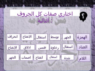 ‫رخاوة‬ ‫استفال‬
‫اإلنفتاح‬
‫اذالق‬
‫توسط‬ ‫الهمزة‬
‫الالم‬
‫الضاد‬
‫اإلنفتاح‬
‫الحروف‬ ‫كل‬ ‫صفات‬ ‫اختاري‬
‫التالية‬ :
‫همس‬
‫استفال‬ ‫الجهر‬
‫الجهر‬ ‫اصمات‬ ‫استفال‬
‫انفتاح‬ ‫شدة‬
‫انحراف‬
 