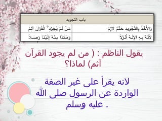 ‫القرآن‬ ‫يجود‬ ‫لم‬ ‫من‬ ( : ‫الناظم‬ ‫يقول‬
‫لماذا؟‬ )‫آثم‬
‫الصفة‬ ‫غير‬ ‫على‬ ‫يقرأ‬ ‫النه‬
‫هللا‬ ‫صلى‬ ‫الرسول‬ ‫عن‬ ‫الواردة‬
‫ـسلم‬
‫و‬ ‫عليه‬ .
 