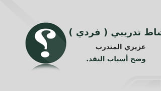 40
( ‫تدريبي‬ ‫شاط‬
‫فردي‬
)
‫المتدرب‬ ‫عزيزي‬
.‫النقد‬ ‫أسباب‬ ‫وضح‬
 