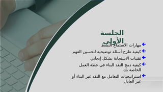 43
‫الجلسة‬
‫األولى‬ 
‫النشط‬ ‫االستماع‬ ‫مهارات‬

‫الفهم‬ ‫لتحسين‬ ‫توضيحية‬ ‫أسئلة‬ ‫طرح‬ ‫كيفية‬

‫إيجابي‬ ‫بشكل‬ ‫االستجابة‬ ‫تقنيات‬

‫العمل‬ ‫خطة‬ ‫في‬ ‫البناء‬ ‫النقد‬ ‫دمج‬ ‫كيفية‬
‫بك‬ ‫الخاصة‬

‫أو‬ ‫البناء‬ ‫غير‬ ‫النقد‬ ‫مع‬ ‫التعامل‬ ‫استراتيجيات‬
‫العادل‬ ‫غير‬
 