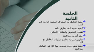 52
‫الجلسة‬
‫الثانية‬

‫عن‬ ‫الناتجة‬ ‫السلبية‬ ‫المشاعر‬ ‫مع‬ ‫التعامل‬ ‫كيفية‬
‫النقد‬

‫بناءة‬ ‫بطرق‬ ‫النقد‬ ‫تقديم‬ ‫كيفية‬

‫اإليجابي‬ ‫والتفاعل‬ ‫التفاوض‬ ‫تقنيات‬

‫النقد‬ ‫مع‬ ‫أتعامل‬ ‫كيف‬

‫مع‬ ‫التعامل‬ ‫مهارات‬ ‫لتطبيق‬ ‫دورانية‬ ‫تمارين‬
‫النقد‬

‫التعامل‬ ‫في‬ ‫مهاراتك‬ ‫لتحسين‬ ‫خطة‬ ‫وضع‬ ‫كيفية‬
‫النقد‬ ‫مع‬
 