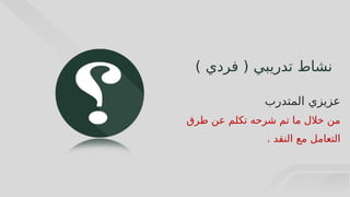 63
( ‫تدريبي‬ ‫نشاط‬
‫فردي‬
)
‫المتدرب‬ ‫عزيزي‬
‫طرق‬ ‫عن‬ ‫تكلم‬ ‫شرحه‬ ‫تم‬ ‫ما‬ ‫خالل‬ ‫من‬
. ‫النقد‬ ‫مع‬ ‫التعامل‬
 