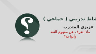 8
) ‫جماعي‬ ( ‫تدريبي‬ ‫شاط‬
‫المتدرب‬ ‫عزيزي‬
‫النقد‬ ‫مفهوم‬ ‫عن‬ ‫تعرف‬ ‫ماذا‬
‫وأنواعه؟‬
 