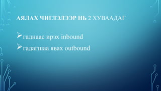 АЯЛАХ ЧИГЛЭЛЭЭР НЬ 2 ХУВААДАГ
гаднаас ирэх inbound
гадагшаа явах outbound
 