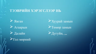 ТЭЭВРИЙН ХЭРЭГСЛЭЭР НЬ
 Явган
 Агаарын
 Далайн
Гол мөрний
Хуурай замын
Төмөр замын
Дугуйн, ,,,
 