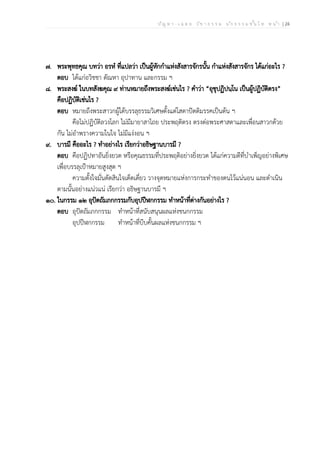 ป ัญ ห า - เ ฉ ล ย ว ิช า ธ ร ร ม น ัก ธ ร ร ม ช ั้น โ ท ห น ้า | 24
๗. พระพุทธคุณ บทว่า อรหํ ที่แปลว่า เป็นผู้หักกำแห่งสังสารจักรนั้น กำแห่งสังสารจักร ได้แก่อะไร ?
ตอบ ได้แก่อวิชชา ตัณหา อุปาทาน และกรรม ฯ
๘. พระสงฆ์ ในบทสังฆคุณ ๙ ท่านหมายถึงพระสงฆ์เช่นไร ? คำว่า “อุชุปฏิปนฺโน เป็นผู้ปฏิบัติตรง”
คือปฏิบัติเช่นไร ?
ตอบ หมายถึงพระสาวกผู้ได้บรรลุธรรมวิเศษตั้งแต่โสดาปัตติมรรคเป็นต้น ฯ
คือไม่ปฏิบัติลวงโลก ไม่มีมายาสาไถย ประพฤติตรง ตรงต่อพระศาสดาและเพื่อนสาวกด้วย
กัน ไม่อำพรางความในใจ ไม่มีแง่งอน ฯ
๙. บารมี คืออะไร ? ทำอย่างไร เรียกว่าอธิษฐานบารมี ?
ตอบ คือปฏิปทาอันยิ่งยวด หรือคุณธรรมที่ประพฤติอย่างยิ่งยวด ได้แก่ความดีที่บำเพ็ญอย่างพิเศษ
เพื่อบรรลุเป้าหมายสูงสุด ฯ
ความตั้งใจมั่นตัดสินใจเด็ดเดี่ยว วางจุดหมายแห่งการกระทำของตนไว้แน่นอน และดำเนิน
ตามนั้นอย่างแน่วแน่ เรียกว่า อธิษฐานบารมี ฯ
๑๐. ในกรรม ๑๒ อุปัตถัมภกกรรมกับอุปปีฬกกรรม ทำหน้าที่ต่างกันอย่างไร ?
ตอบ อุปัตถัมภกกรรม ทำหน้าที่สนับสนุนผลแห่งชนกกรรม
อุปปีฬกกรรม ทำหน้าที่บีบคั้นผลแห่งชนกกรรม ฯ
 