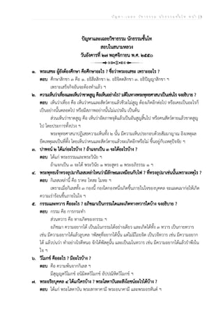 ป ัญ ห า - เ ฉ ล ย ว ิช า ธ ร ร ม น ัก ธ ร ร ม ช ั้น โ ท ห น ้า | 3
ปัญหาและเฉลยวิชาธรรม นักธรรมชั้นโท
สอบในสนามหลวง
วันอังคารที่ ๒๗ พฤศจิกายน พ.ศ. ๒๕๕๐
๑. พระเสขะ ผู้ยังต้องศึกษา คือศึกษาอะไร ? ชื่อว่าพระอเสขะ เพราะอะไร ?
ตอบ ศึกษาสิกขา ๓ คือ ๑. อธิสีลสิกขา ๒. อธิจิตตสิกขา ๓. อธิปัญญาสิกขา ฯ
เพราะเสร็จกิจอันจะต้องทำแล้ว ฯ
๒. ความเห็นว่าเที่ยงและเห็นว่าขาดสูญ คือเห็นอย่างไร? มติในทางพระพุทธศาสนาเป็นเช่นไร จงอธิบาย ?
ตอบ เห็นว่าเที่ยง คือ เห็นว่าคนและสัตว์ตายแล้วชีวะไม่สูญ ต้องเกิดอีกต่อไป หรือเคยเป็นอะไรก็
เป็นอย่างนั้นตลอดไป หรือมีสภาพอย่างนั้นไม่แปรผัน เป็นต้น
ส่วนเห็นว่าขาดสูญ คือ เห็นว่าอัตภาพจุติแล้วเป็นอันสูญสิ้นไป หรือคนสัตว์ตายแล้วขาดสูญ
ไป โดยประการทั้งปวง ฯ
พระพุทธศาสนาปฏิเสธความเห็นทั้ง ๒ นั้น มีความเห็นประกอบด้วยสัมมาญาณ อิงเหตุผล
ยึดเหตุผลเป็นที่ตั้ง โดยเห็นว่าคนและสัตว์ตายแล้วจะเกิดอีกหรือไม่ ขึ้นอยู่กับเหตุปัจจัย ฯ
๓. ปาพจน์ ๒ ได้แก่อะไรบ้าง ? ถ้าแจกเป็น ๓ จะได้อะไรบ้าง ?
ตอบ ได้แก่ พระธรรมและพระวินัย ฯ
ถ้าแจกเป็น ๓ จะได้ พระวินัย ๑ พระสูตร ๑ พระอภิธรรม ๑ ฯ
๔. พระพุทธเจ้าทรงอุปมากิเลสเหล่าไหนว่ามีลักษณะเหมือนกับไฟ ? ที่ทรงอุปมาเช่นนั้นเพราะเหตุไร ?
ตอบ กิเลสเหล่านี้ คือ ราคะ โทสะ โมหะ ฯ
เพราะเมื่อกิเลสทั้ง ๓ กองนี้ กองใดกองหนึ่งเกิดขึ้นภายในใจของบุคคล จะแผดเผาก่อให้เกิด
ความเร่าร้อนขึ้นภายในใจ ฯ
๕. กรรมและทวาร คืออะไร ? อภิชฌาเป็นกรรมใดและเกิดทางทวารใดบ้าง จงอธิบาย ?
ตอบ กรรม คือ การกระทำ
ส่วนทวาร คือ ทางเกิดของกรรม ฯ
อภิชฌา ความอยากได้ เป็นมโนกรรมได้อย่างเดียว และเกิดได้ทั้ง ๓ ทวาร เป็นกายทวาร
เช่น มีความอยากได้แล้วลูบคล าพัสดุที่อยากได้นั้น แต่ไม่มีไถยจิต เป็นวจีทวาร เช่น มีความอยาก
ได้ แล้วบ่นว่า ทำอย่างไรดีหนอ จักได้พัสดุนั้น และเป็นมโนทวาร เช่น มีความอยากได้แล้วรำพึงใน
ใจ ฯ
๖. วิโมกข์ คืออะไร ? มีอะไรบ้าง ?
ตอบ คือ ความพ้นจากกิเลส ฯ
มีสุญญตวิโมกข์ อนิมิตตวิโมกข์ อัปปณิหิตวิโมกข์ ฯ
๗. พระอริยบุคคล ๔ ได้แก่ใครบ้าง ? พระโสดาบันละสังโยชน์อะไรได้บ้าง ?
ตอบ ได้แก่ พระโสดาบัน พระสกทาคามี พระอนาคามี และพระอรหันต์ ฯ
 