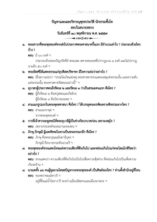 ป ัญ ห า - เ ฉ ล ย ว ิช า ธ ร ร ม น ัก ธ ร ร ม ช ั้น โ ท ห น ้า | 17
ปัญหาและเฉลยวิชาอนุพุทธประวัติ นักธรรมชั้นโท
สอบในสนามหลวง
วันจันทร์ที่ ๑๐ พฤศจิกายน พ.ศ. ๒๕๕๗
๑. พระสาวกที่พระพุทธองค์ทรงส่งไปประกาศพระศาสนาครั้งแรก มีจำนวนเท่าไร ? ประกอบด้วยใคร
บ้าง ?
ตอบ มี ๖๐ องค์ ฯ
ประกอบด้วยพระปัญจวัคคีย์ พระยสะ สหายพระยสที่ปรากฏนาม ๔ องค์ และไม่ปรากฏ
นามอีก ๕๐ องค์ ฯ
๒. พระอัสสชิได้แสดงธรรมแก่อุปติสสปริพาชก มีใจความย่อว่าอย่างไร ?
ตอบ มีใจความย่อว่า “ธรรมใดเกิดแต่เหตุ พระศาสดาทรงแสดงเหตุแห่งธรรมนั้น และความดับ
แห่งธรรมนั้น พระศาสดาตรัสสอนอย่างนี้” ฯ
๓. อุบาสกผู้ประกาศตนถึงรัตนะ ๒ และรัตนะ ๓ ว่าเป็นสรณะคนแรก คือใคร ?
ตอบ ผู้ถึงรัตนะ ๒ คือตปุสสะและภัลลิกะ
ผู้ถึงรัตนะ ๓ คือบิดาของยสะ ฯ
๔. สามเณรรูปแรกในพระพุทธศาสนา คือใคร ? ได้บรรลุพระอรหัตเพราะฟังธรรมจากใคร ?
ตอบ สามเณรราหุล ฯ
จากพระพุทธองค์ ฯ
๕. การที่เจ้าศากยะทูลขอให้พระอุบาลีผู้เป็นช่างกัลบกบวชก่อน เพราะเหตุไร ?
ตอบ เพราะประสงค์จะละมานะของตน ฯ
๖. ภิกษุ ภิกษุณี ผู้เอตทัคคะในทางเป็นพระธรรมกถึก คือใคร ?
ตอบ ภิกษุ คือพระปุณณมันตานีบุตร ฯ
ภิกษุณี คือนางธรรมทินนาเถรี ฯ
๗. พระพุทธองค์ทรงแสดงโทษแห่งความเพียรที่ตึงเกินไป และหย่อนเกินไปแก่พระโสณโกฬิวิสะว่า
อย่างไร ?
ตอบ ทรงแสดงว่า ความเพียรที่ตึงเกินไปเป็นไปเพื่อความฟุ้งซ่าน ที่หย่อนเกินไปเป็นเพื่อความ
เกียจคร้าน ฯ
๘. มาณพทั้ง ๑๖ คนผู้ทูลถามโสฬสปัญหากะพระพุทธองค์ เป็นศิษย์ของใคร ? ท่านตั้งสำนักอยู่ที่ไหน
ตอบ ของพราหมณ์พาวรี ฯ
อยู่ที่ฝั่งแม่น้ำโคธาวารี ระหว่างเมืองอัสสกะและเมืองอาฬกะ ฯ
 