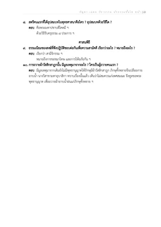 ป ัญ ห า - เ ฉ ล ย ว ิช า ธ ร ร ม น ัก ธ ร ร ม ช ั้น โ ท ห น ้า | 22
๘. สตรีคนแรกที่ได้อุปสมบทในพุทธศาสนาคือใคร ? อุปสมบทด้วยวิธีใด ?
ตอบ คือพระมหาปชาบดีโคตมี ฯ
ด้วยวิธีรับครุธรรม ๘ ประการ ฯ
ศาสนพิธี
๙. ธรรมเนียมของสงฆ์ที่พึงปฏิบัติชอบต่อกันเพื่อความสามัคคี เรียกว่าอะไร ? หมายถึงอะไร ?
ตอบ เรียกว่า สามีจิกรรม ฯ
หมายถึงการขอขมาโทษ และการให้อภัยกัน ฯ
๑๐. การถวายผ้าวัสสิกสาฎกนั้น มีมูลเหตุมาจากอะไร ? ใครเป็นผู้ถวายคนแรก ?
ตอบ มีมูลเหตุมาจากเดิมยังไม่มีพุทธานุญาตให้ภิกษุมีผ้าวัสสิกสาฎก ภิกษุทั้งหลายจึงเปลือยกาย
อาบน้ำ นางวิสาขามหาอุบาสิกา ทราบเรื่องนั้นแล้ว เห็นว่าไม่สมควรแก่เพศสมณะ จึงทูลขอพระ
พุทธานุญาต เพื่อถวายผ้าอาบน้ำฝนแก่ภิกษุทั้งหลาย ฯ
 