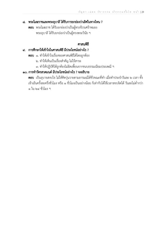 ป ัญ ห า - เ ฉ ล ย ว ิช า ธ ร ร ม น ัก ธ ร ร ม ช ั้น โ ท ห น ้า | 28
๘. พระโมฆราชและพระอุบาลี ได้รับการยกย่องว่าเลิศในทางไหน ?
ตอบ พระโมฆราช ได้รับยกย่องว่าเป็นผู้ทรงจีวรเศร้าหมอง
พระอุบาลี ได้รับยกย่องว่าเป็นผู้ทรงพระวินัย ฯ
ศาสนพิธี
๙. การศึกษาให้เข้าใจในศาสนพิธี มีประโยชน์อย่างไร ?
ตอบ ๑. ทำให้เข้าใจเรื่องของศาสนพิธีได้โดยถูกต้อง
๒. ทำให้เห็นเป็นเรื่องสำคัญ ไม่ไร้สาระ
๓. ทำให้ปฏิบัติได้ถูกต้องไม่ผิดเพี้ยนจากขนบธรรมเนียมประเพณี ฯ
๑๐. การทำวัตรสวดมนต์ มีประโยชน์อย่างไร ? จงอธิบาย
ตอบ เป็นอุบายสงบใจ ไม่ให้คิดวุ่นวายตามอารมณ์ได้ชั่วขณะที่ทำ เมื่อทำประจำวันละ ๒ เวลา ทั้ง
เช้าเย็นครั้งละครึ่งชั่วโมง หรือ ๑ ชั่วโมงเป็นอย่างน้อย ก็เท่ากับได้ใช้เวลาสงบจิตได้ วันละไม่ต่ำกว่า
๑ ใน ๒๔ ชั่วโมง ฯ
 