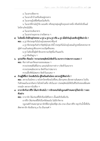 ป ัญ ห า - เ ฉ ล ย ว ิช า ว ิน ัย บ ัญ ญ ัต ิ น ัก ธ ร ร ม ช ั้น โ ท ห น ้า | 10
๓. ในเวลาเปลือยกาย
๔. ในเวลาเข้าบ้านหรือเดินอยู่ตามทาง
๕. ในเวลาอยู่ในที่มืดที่และไม่เห็นกัน
๖. ในเวลาที่ท่านไม่รู้ คือ นอนหลับ หรือขลุกขลุ่ยอยู่ด้วยธุระอย่างหนึ่ง หรือส่งใจไปอื่นแม้
ไหว้ท่านก็คงไม่ใส่ใจ
๗. ในเวลาขบฉันอาหาร
๘. ในเวลาถ่ายอุจจาระ ถ่ายปัสสาวะ ฯ
๕. ในวัดหนึ่ง ถ้ามีภิกษุจำพรรษา ๔ รูป ๓ รูป ๒ รูป หรือ ๑ รูป เมื่อถึงวันอุโบสถพึงปฏิบัติอย่างไร ?
ตอบ ๔ รูป พึงประชุมกันในโรงอุโบสถสวดปาติโมกข์
๓ รูป พึงประชุมกันทำปาริสุทธิอุโบสถ ดังนี้ ประชุมกันในโรงอุโบสถแล้วรูปหนึ่งสวดประกาศ
ญัตติ จบแล้วแต่ละรูปพึงบอกความบริสุทธิ์ของตน
๒ รูป ไม่ต้องตั้งญัตติ พึงบอกความบริสุทธิ์แก่กันและกัน
๑ รูป พึงอธิษฐาน ฯ
๖. อุปปถกิริยา คืออะไร ? ความประพฤติเช่นไรจัดเข้าใน อนาจาร ปาปสมาจาร อเนสนา ?
ตอบ คือการทำนอกรีตนอกรอยของสมณะ ฯ
ความประพฤติไม่ดีไม่งาม และเล่นมีประการต่าง ๆ จัดเข้าในอนาจาร
ความประพฤติเลวทราม จัดเข้าในปาปสมาจาร
ความเลี้ยงชีพไม่สมควร จัดเข้าในอเนสนา ฯ
๗. ภิกษุผู้ได้ชื่อว่า โคจรสัมปันโน ผู้ถึงพร้อมด้วยโคจร เพราะปฏิบัติอย่างไร ?
ตอบ เพราะเว้นอโคจร ๖ จะไปหาใครหรือจะไปที่ไหน เลือกบุคคล เลือกสถานอันสมควร ไปเป็น
กิจลักษณะในเวลาอันควร ไม่ไปพร่ำเพรื่อ กลับในเวลา ประพฤติตนไม่ให้เป็นที่รังเกียจของเพื่อนสห
ธรรมมิก เพราะการไปเที่ยว ฯ
๘. ยาวกาลิกกับยาวชีวิก ได้แก่กาลิกเช่นไร ? กาลิกระคนกันมีกฎเกณฑ์กำหนดอายุไว้อย่างไร ? จงยก
ตัวอย่าง
ตอบ ยาวกาลิก ได้แก่ของที่ให้บริโภคได้ชั่วคราว ตั้งแต่เช้าถึงเที่ยงวัน
ยาวชีวิก ได้แก่ของที่ให้บริโภคได้เสมอไป ไม่มีจำกัดกาล
กฏเกณฑ์กำหนดอายุตามกาลิกที่มีอายุน้อยที่สุด เช่น ยาผง เป็นยาวชีวิก คลุกกับน้ำผึ้งที่เป็น
สัตตาหกาลิก ต้องถืออายุ ๗ วัน เป็นเกณฑ์ ฯ
 