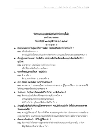 ป ัญ ห า - เ ฉ ล ย ว ิช า ว ิน ัย บ ัญ ญ ัต ิ น ัก ธ ร ร ม ช ั้น โ ท ห น ้า | 34
ปัญหาและเฉลยวิชาวินัยบัญญัติ นักธรรมชั้นโท
สอบในสนามหลวง
วันอาทิตย์ที่ ๑๓ พฤศจิกายน พ.ศ. ๒๕๖๕
๑. สิกขาบทนอกพระปาฏิโมกข์เรียกว่าอะไร ? ทรงบัญญัติไว้เพื่อประโยชน์อะไร ?
ตอบ เรียกว่า อภิสมาจาร ฯ
ทรงบัญญัติไว้เพื่อความเป็นระเบียบเรียบร้อยของภิกษุและเพื่อความงามของพระศาสนา ฯ
๒. สังฆาฏิบาตร ประคดเอว เข็ม มีดโกน อย่างไหนจัดเป็นบริขารบริโภค อย่างไหนจัดเป็นบริขาร
อุปโภค ?
ตอบ สังฆาฏิบาตร ประคดเอว จัดเป็นบริขารบริโภค
เข็ม มีดโกน จัดเป็นบริขารอุปโภค ฯ
๓. บาตรที่ทรงอนุญาตมีกี่ชนิด ? อะไรบ้าง ?
ตอบ มี ๒ ชนิด ฯ
คือ ๑. บาตรดินเผา ๒. บาตรเหล็ก ฯ
๔. คำว่า ถือนิสัย ในพระวินัย หมายความว่าอะไร ?
ตอบ หมายความว่า ยอมตนอยู่ในความปกครองของพระเถระ ผู้มีคุณสมบัติสามารถปกครองตนได้
ให้ท่านปกครอง พึ่งพิงพำนักอาศัยท่าน ฯ
๕. วัตรคืออะไร ? อุปัชฌายวัตรและสัทธิวิหาริกวัตร ใครพึงทำแก่ใคร ?
ตอบ คือแบบอย่างอันดีงามที่ภิกษุควรประพฤติในกาลนั้นๆ ฯ
อุปัชฌายวัตร สัทธิวิหาริกพึงทำแก่อุปัชฌาย์
สัทธิวิหาริกวัตร อุปัชฌาย์พึงทำแก่สัทธิวิหาริก ฯ
๖. ภิกษุอยู่ในกุฎีเดียวกันกับภิกษุผู้มีพรรษามากกว่า ควรปฏิบัติตนอย่างไร จึงชื่อว่าแสดงความเคารพ
ท่านตามพระวินัย ?
ตอบ ควรปฏิบัติตนอย่างนี้ คือ จะทำสิ่งใดๆ ควรขออนุญาตท่านก่อน เช่น จะสอนธรรม จะอธิบาย
ความ จะสาธยาย จะแสดงธรรม จะเปิดหรือปิดไฟ จะเปิดหรือปิดหน้าต่าง มิให้ทำตามอำเภอใจ ฯ
๗. สัตตาหกรณียะคืออะไร ? มีวิธีปฏิบัติอย่างไร ?
ตอบ คือการหลีกไปในระหว่างอยู่จำพรรษาด้วยกิจธุระอันสมควรและกลับมาภายใน ๗ วัน ฯ
ให้ผูกใจว่าจะกลับมาภายใน ๗ วัน ฯ
 