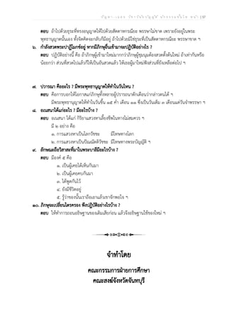 ป ัญ ห า - เ ฉ ล ย ว ิช า ว ิน ัย บ ัญ ญ ัต ิ น ัก ธ ร ร ม ช ั้น โ ท ห น ้า | 37
ตอบ ถ้าไปด้วยธุระที่ทรงอนุญาตให้ไปด้วยสัตตาหกรณียะ พรรษาไม่ขาด เพราะยังอยู่ในพระ
พุทธานุญาตนั้นเอง ทั้งจิตคิดจะกลับก็มีอยู่ ถ้าไปด้วยมิใช่ธุระที่เป็นสัตตาหกรณียะ พรรษาขาด ฯ
๖. กำลังสวดพระปาฏิโมกข์อยู่ หากมีภิกษุอื่นเข้ามาจะปฏิบัติอย่างไร ?
ตอบ ปฏิบัติอย่างนี้ คือ ถ้าภิกษุผู้เข้ามาใหม่มากกว่าภิกษุผู้ชุมนุมต้องสวดตั้งต้นใหม่ ถ้าเท่ากันหรือ
น้อยกว่า ส่วนที่สวดไปแล้วก็ให้เป็นอันสวดแล้ว ให้เธอผู้มาใหม่ฟังส่วนที่ยังเหลือต่อไป ฯ
๗. ปวารณา คืออะไร ? มีพระพุทธานุญาตให้ทำในวันไหน ?
ตอบ คือการบอกให้โอกาสแก่ภิกษุทั้งหลายผู้ปรารถนาตักเตือนว่ากล่าวตนได้ ฯ
มีพระพุทธานุญาตให้ทำในวันขึ้น ๑๕ ค่ำ เดือน ๑๑ ซึ่งเป็นวันเต็ม ๓ เดือนแต่วันจำพรรษา ฯ
๘. อเนสนาได้แก่อะไร ? มีอะไรบ้าง ?
ตอบ อเนสนา ได้แก่ กิริยาแสวงหาเลี้ยงชีพในทางไม่สมควร ฯ
มี ๒ อย่าง คือ
๑. การแสวงหาเป็นโลกวัชชะ มีโทษทางโลก
๒. การแสวงหาเป็นปัณณัตติวัชชะ มีโทษทางพระบัญญัติ ฯ
๙. ลักษณะถือวิสาสะที่มาในพระบาลีมีอะไรบ้าง ?
ตอบ มีองค์ ๕ คือ
๑. เป็นผู้เคยได้เห็นกันมา
๒. เป็นผู้เคยคบกันมา
๓. ได้พูดกันไว้
๔. ยังมีชีวิตอยู่
๕. รู้ว่าของนั้นเราถือเอาแล้วเขาจักพอใจ ฯ
๑๐. ภิกษุจะเปลี่ยนไตรครอง พึงปฏิบัติอย่างไรบ้าง ?
ตอบ ให้ทำการถอนอธิษฐานของเดิมเสียก่อน แล้วจึงอธิษฐานใช้ของใหม่ ฯ
จำทำโดย
คณะกรรมการฝ่ายการศึกษา
คณะสงฆ์จังหวัดจันทบุรี
 