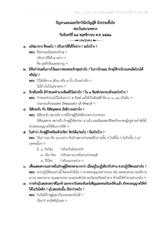 ป ัญ ห า - เ ฉ ล ย ว ิช า ว ิน ัย บ ัญ ญ ัต ิ น ัก ธ ร ร ม ช ั้น โ ท ห น ้า | 5
ปัญหาและเฉลยวิชาวินัยบัญญัติ นักธรรมชั้นโท
สอบในสนามหลวง
วันจันทร์ที่ ๒๔ พฤศจิกายน พ.ศ. ๒๕๕๑
๑. อภิสมาจาร คืออะไร ? ปรับอาบัติได้กี่อย่าง ? อะไรบ้าง ?
ตอบ คือธรรมเนียมของภิกษุ ฯ
ปรับอาบัติได้ ๒ อย่าง ฯ
คือ ถุลลัจจัยและทุกกฎ ฯ
๒. มีข้อกำหนดในการไว้ผมยาวของพระภิกษุอย่างไร ? ในการโกนผม ภิกษุใช้กรรไกรแทนมีดโกนได้
หรือไม่ ?
ตอบ ไว้ได้เพียง ๒ เดือน หรือ ๒ นิ้ว เป็นอย่างยิ่ง ฯ
ไม่ได้ เว้นไว้แต่อาพาธ ฯ
๓. จีวรผืนหนึ่ง มีกำหนดจำนวนขัณฑ์ไว้อย่างไร ? ใน ๑ ขัณฑ์ประกอบด้วยอะไรบ้าง ?
ตอบ กำหนดจำนวนไว้ไม่น้อยกว่า ๕ ขัณฑ์ แต่ให้เป็นขัณฑ์คี่ คือ ๗, ๙, ๑๑ เป็นต้น ฯ
ประกอบด้วยมณฑล อัฑฒมณฑล กุสิ อัฑฒกุสิ ฯ
๔. นิสัยระงับ กับ นิสัยมุตตกะ มีอธิบายอย่างไร ?
ตอบ นิสัยระงับ หมายถึง การที่ภิกษุผู้ถือนิสัยขาดจากปกครอง
นิสัยมุตตกะ หมายถึง ภิกษุผู้ได้พรรษา ๕ แล้ว และมีคุณสมบัติพอรักษาตนผู้อยู่ตามลำพังได้
ทรงพระอนุญาตให้พ้นจากนิสัย ฯ
๕. ในคำว่า ภิกษุผู้ถึงพร้อมด้วยวัตร วัตรได้แก่อะไร ? มีอะไรบ้าง ?
ตอบ ได้แก่ ขนบ คือ แบบอย่าง อันภิกษุควรประพฤติในกาลนั้น ๆ ในที่นั้น ๆ ในกิจนั้น ๆ แก่
บุคคลนั้นๆ ฯ
มี ๑. กิจวัตร ว่าด้วยกิจอันควรทำ
๒. จริยาวัตร ว่าด้วยมารยาทอันควรประพฤติ
๓. วิธิวัตร ว่าด้วยแบบอย่าง ฯ
๖. เพื่อแสดงความเคารพในภิกษุผู้มีพรรษามากกว่า เมื่ออยู่ในกุฎีเดียวกับท่าน ควรปฏิบัติตนอย่างไร ?
ตอบ ควรปฏิบัติตนอย่างนี้ คือจะทำสิ่งใด ๆ ควรขออนุญาตท่านก่อน เช่น จะสอนธรรม จะอธิบาย
ความ จะสาธยาย จะแสดงธรรม จะจุดจะดับไฟ จะเปิดจะปิดหน้าต่าง ห้ามมิให้ทำตามอำเภอใจ ฯ
๗. การทำอุโบสถสวดปาติโมกข์ นอกจากวันพระจันทร์เพ็ญและพระจันทร์ดับแล้ว ยังทรงอนุญาตให้ทำ
ได้ในวันใดอีก ? อุโบสถเช่นนั้น เรียกว่าอะไร ?
ตอบ ในวันที่ภิกษุผู้แตกกันปรองดองกันได้ ฯ
เรียกว่า สามัคคีอุโบสถ ฯ
 