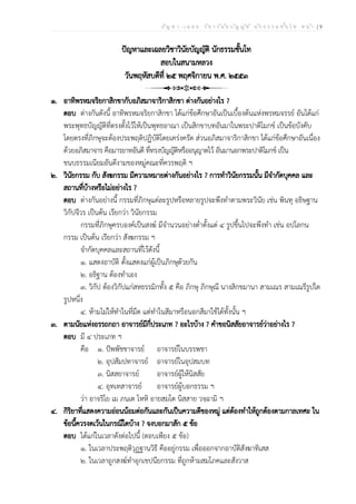 ป ัญ ห า - เ ฉ ล ย ว ิช า ว ิน ัย บ ัญ ญ ัต ิ น ัก ธ ร ร ม ช ั้น โ ท ห น ้า | 9
ปัญหาและเฉลยวิชาวินัยบัญญัติ นักธรรมชั้นโท
สอบในสนามหลวง
วันพฤหัสบดีที่ ๒๕ พฤศจิกายน พ.ศ. ๒๕๕๓
๑. อาทิพรหมจริยกาสิกขากับอภิสมาจาริกาสิกขา ต่างกันอย่างไร ?
ตอบ ต่างกันดังนี้ อาทิพรหมจริยกาสิกขา ได้แก่ข้อศึกษาอันเป็นเบื้องต้นแห่งพรหมจรรย์ อันได้แก่
พระพุทธบัญญัติที่ตรงตั้งไว้ให้เป็นพุทธอาณา เป็นสิกขาบทอันมาในพระปาติโมกข์ เป็นข้อบังคับ
โดยตรงที่ภิกษุจะต้องประพฤติปฏิบัติโดยเคร่งครัด ส่วนอภิสมาจาริกาสิกขา ได้แก่ข้อศึกษาอันเนื่อง
ด้วยอภิสมาจาร คือมารยาทอันดี ที่ทรงบัญญัติหรืออนุญาตไว้ อันมานอกพระปาติโมกข์ เป็น
ขนบธรรมเนียมอันดีงามของหมู่คณะที่ควรพฤติ ฯ
๒. วินัยกรรม กับ สังฆกรรม มีความหมายต่างกันอย่างไร ? การทำวินัยกรรมนั้น มีจำกัดบุคคล และ
สถานที่บ้างหรือไม่อย่างไร ?
ตอบ ต่างกันอย่างนี้ กรรมที่ภิกษุแต่ละรูปหรือหลายรูปจะพึงทำตามพระวินัย เช่น พินทุ อธิษฐาน
วิกัปจีวร เป็นต้น เรียกว่า วินัยกรรม
กรรมที่ภิกษุครบองค์เป็นสงฆ์ มีจำนวนอย่างต่ำตั้งแต่ ๔ รูปขึ้นไปจะพึงทำ เช่น อปโลกน
กรรม เป็นต้น เรียกว่า สังฆกรรม ฯ
จำกัดบุคคลและสถานที่ไว้ดังนี้
๑. แสดงอาบัติ ตั้งแสดงแก่ผู้เป็นภิกษุด้วยกัน
๒. อธิฐาน ต้องทำเอง
๓. วิกัป ต้องวิกัปแก่สหธรรมิกทั้ง ๕ คือ ภิกษุ ภิกษุณี นางสิกขมานา สามเณร สามเณรีรูปใด
รูปหนึ่ง
๔. ห้ามไม่ให้ทำในที่มืด แต่ทำในสีมาหรือนอกสีมาใช้ได้ทั้งนั้น ฯ
๓. ตามนัยแห่งอรรถกถา อาจารย์มีกี่ประเภท ? อะไรบ้าง ? คำขอนิสสัยอาจารย์ว่าอย่างไร ?
ตอบ มี ๔ ประเภท ฯ
คือ ๑. ปัพพัชชาจารย์ อาจารย์ในบรรพชา
๒. อุปสัมปทาจารย์ อาจารย์ในอุปสมบท
๓. นิสสยาจารย์ อาจารย์ผู้ให้นิสสัย
๔. อุทเทสาจารย์ อาจารย์ผู้บอกธรรม ฯ
ว่า อาจริโย เม ภนฺเต โหหิ อายสฺมโต นิสฺสาย วจฺฉามิ ฯ
๔. กิริยาที่แสดงความอ่อนน้อมต่อกันและกันเป็นความดีของหมู่ แต่ต้องทำให้ถูกต้องตามกาลเทศะ ใน
ข้อนี้ควรงดเว้นในกรณีใดบ้าง ? จงบอกมาสัก ๕ ข้อ
ตอบ ได้แก่ในเวลาดังต่อไปนี้ (ตอบเพียง ๕ ข้อ)
๑. ในเวลาประพฤติวุฏฐานวิธี คืออยู่กรรม เพื่อออกจากอาบัติสังฆาทิเสส
๒. ในเวลาถูกสงฆ์ทำอุกเขปนียกรรม ที่ถูกห้ามสมโภคและสังวาส
 