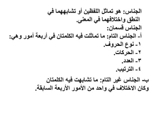 ‫اٌدٕبط‬
:
ٟ‫ف‬ ‫ّب‬ٙٙ‫رشبث‬ ٚ‫أ‬ ٓ١‫اٌٍفظ‬ ً‫رّبث‬ ٛ٘
ٕٝ‫اٌّؼ‬ ٟ‫ف‬ ‫ّب‬ٙ‫زالف‬ ‫ا‬ٚ ‫إٌطك‬
.
ْ‫لغّب‬ ‫اٌدٕبط‬
:
‫أ‬
-
َ‫اٌزب‬ ‫اٌدٕبط‬
:
ٟ٘ٚ ‫س‬ِٛ‫أ‬ ‫أسثؼخ‬ ٟ‫ف‬ ْ‫اٌىٍّزب‬ ٗ١‫ف‬ ‫رّبثٍذ‬ ‫ِب‬
:
1
-
‫ف‬ٚ‫اٌسش‬ ‫ع‬ٛٔ
.
2
-
‫اٌسشوبد‬
.
3
-
‫اٌؼذد‬
.
4
-
‫ت‬١‫اٌزشر‬
.
‫ب‬
-
‫التام‬ ‫غٌر‬ ‫الجناس‬
:
‫الكلمتان‬ ٌ‫ف‬ ‫تشابهت‬ ‫ما‬
‫السابقة‬ ‫األربعة‬ ‫األمور‬ ‫من‬ ‫واحد‬ ً‫ف‬ ‫االختالف‬ ‫وكان‬
.
 